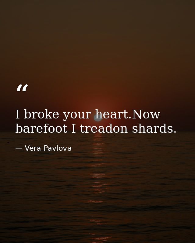 I broke your heart.Now barefoot I treadon shards. — Vera Pavlova