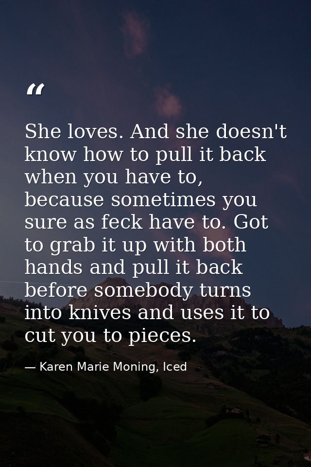 She loves. And she doesn't know how to pull it back when you have to, because sometimes you sure as feck have to. Got to — Karen Marie Moning, Iced