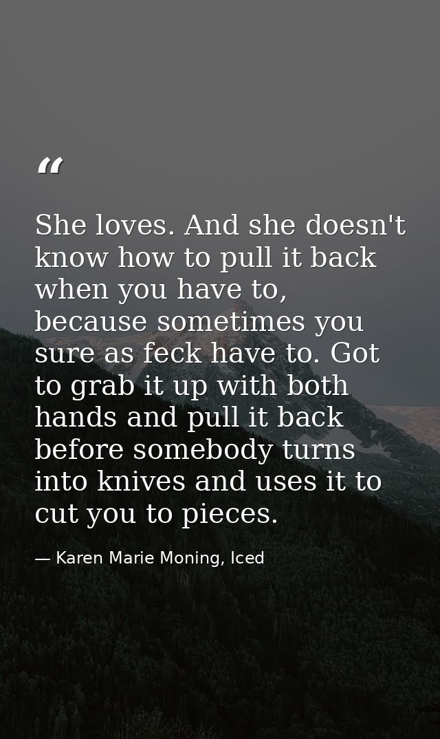 She loves. And she doesn't know how to pull it back when you have to, because sometimes you sure as feck have to. Got to — Karen Marie Moning, Iced