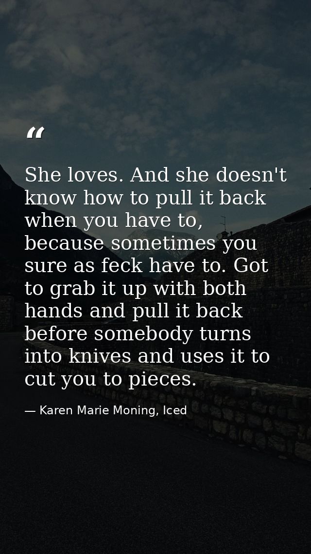 She loves. And she doesn't know how to pull it back when you have to, because sometimes you sure as feck have to. Got to — Karen Marie Moning, Iced