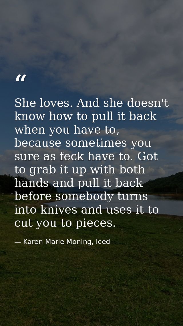She loves. And she doesn't know how to pull it back when you have to, because sometimes you sure as feck have to. Got to — Karen Marie Moning, Iced