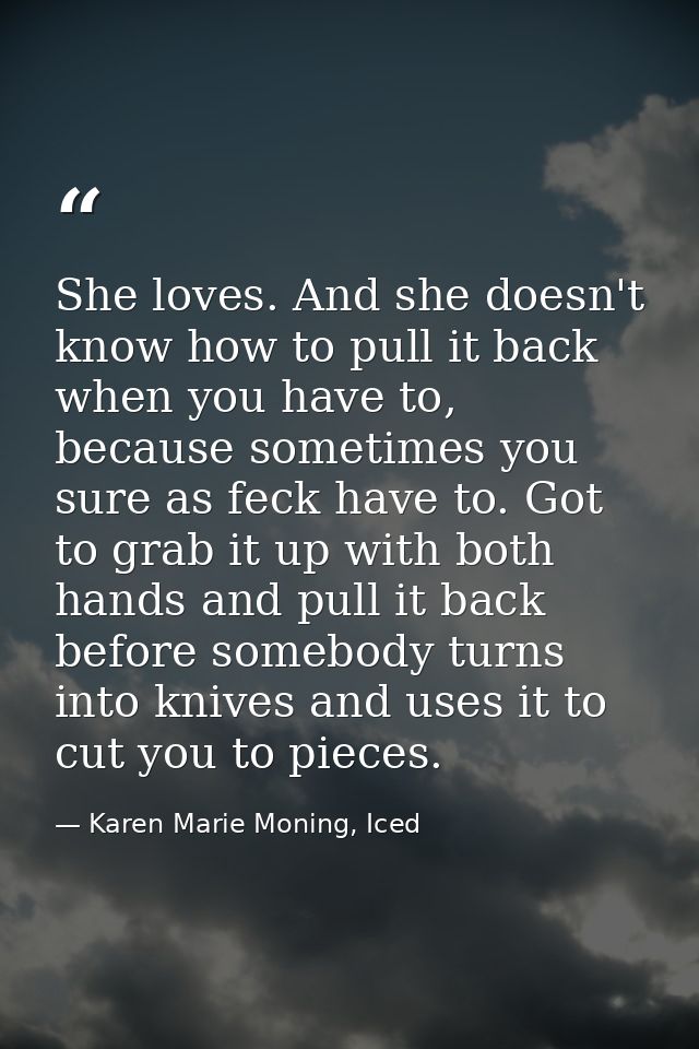 She loves. And she doesn't know how to pull it back when you have to, because sometimes you sure as feck have to. Got to — Karen Marie Moning, Iced