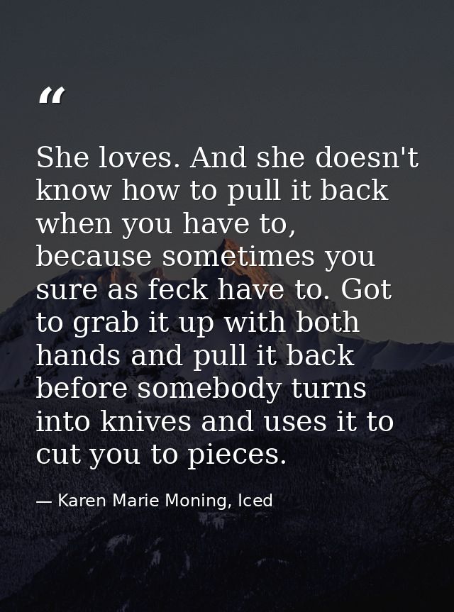 She loves. And she doesn't know how to pull it back when you have to, because sometimes you sure as feck have to. Got to — Karen Marie Moning, Iced
