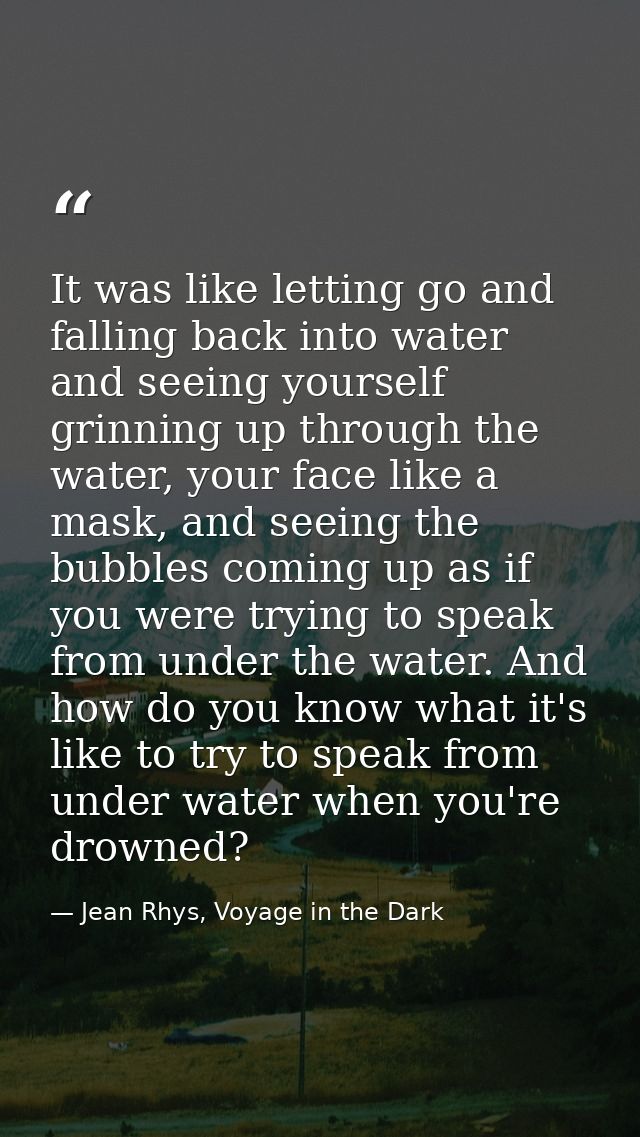 It was like letting go and falling back into water and seeing yourself grinning up through the water, your face like a m — Jean Rhys, Voyage in the Dark