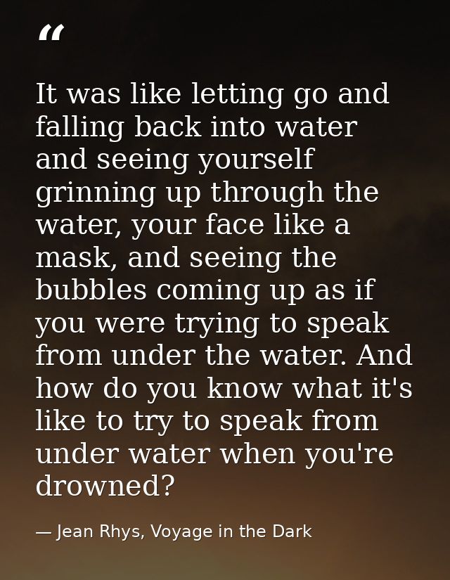It was like letting go and falling back into water and seeing yourself grinning up through the water, your face like a m — Jean Rhys, Voyage in the Dark