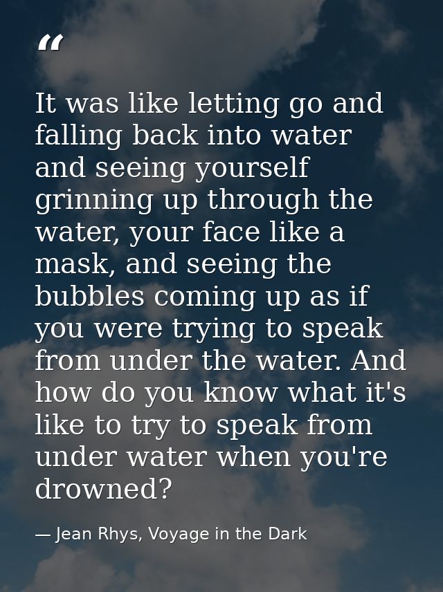 It was like letting go and falling back into water and seeing yourself grinning up through the water, your face like a m — Jean Rhys, Voyage in the Dark