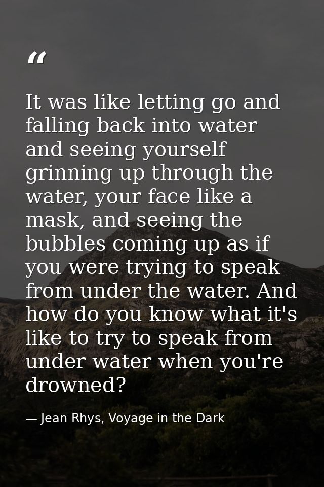 It was like letting go and falling back into water and seeing yourself grinning up through the water, your face like a m — Jean Rhys, Voyage in the Dark