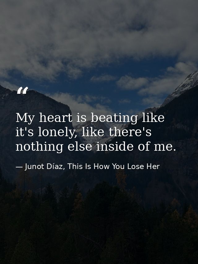My heart is beating like it's lonely, like there's nothing else inside of me. — Junot Díaz, This Is How You Lose Her