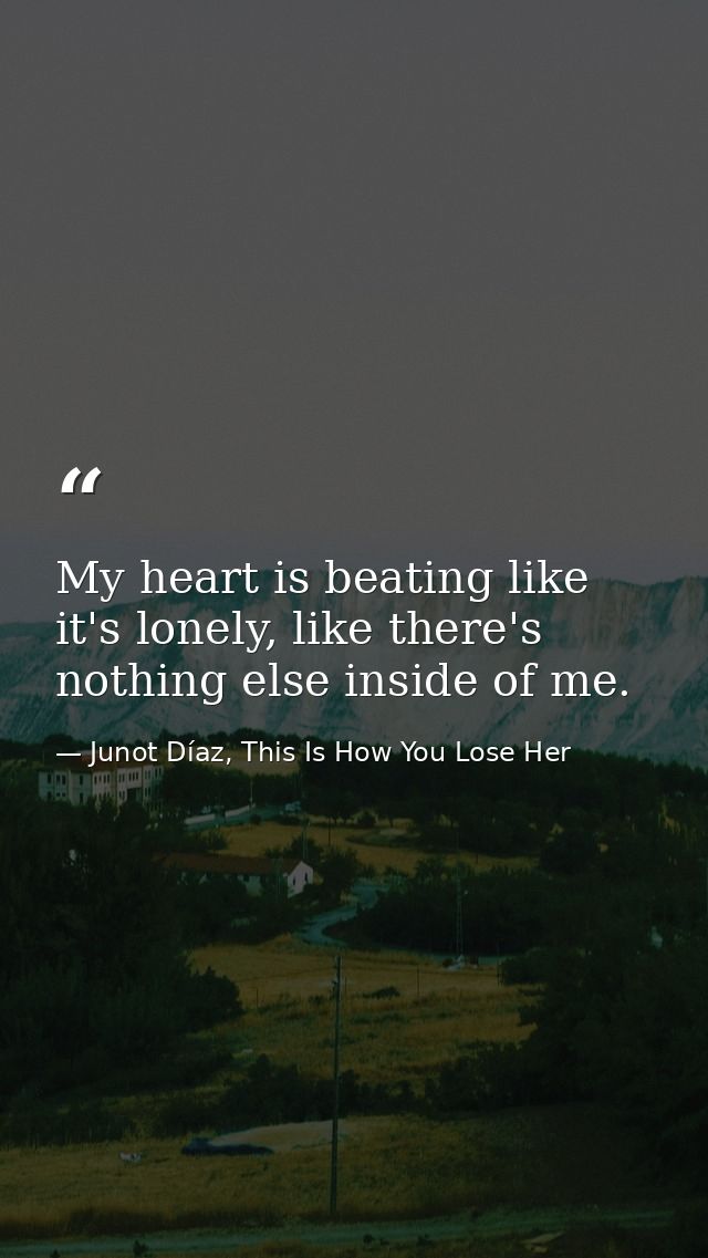 My heart is beating like it's lonely, like there's nothing else inside of me. — Junot Díaz, This Is How You Lose Her