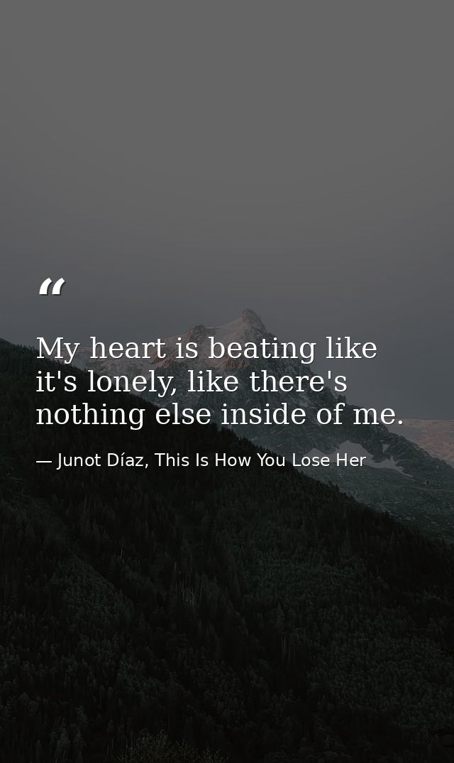 My heart is beating like it's lonely, like there's nothing else inside of me. — Junot Díaz, This Is How You Lose Her