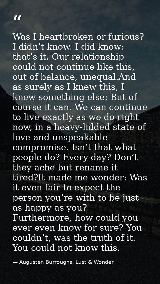 Was I heartbroken or furious? I didn’t know. I did know: that’s it. Our relationship could not continue like this, out o — Augusten Burroughs, Lust & Wonder