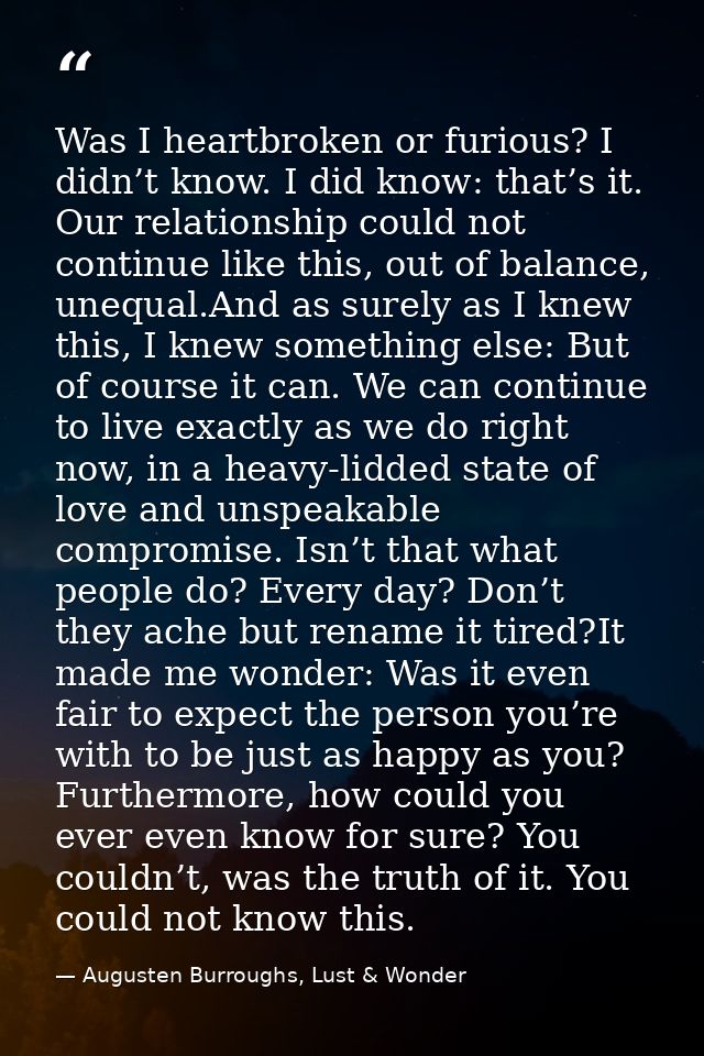 Was I heartbroken or furious? I didn’t know. I did know: that’s it. Our relationship could not continue like this, out o — Augusten Burroughs, Lust & Wonder