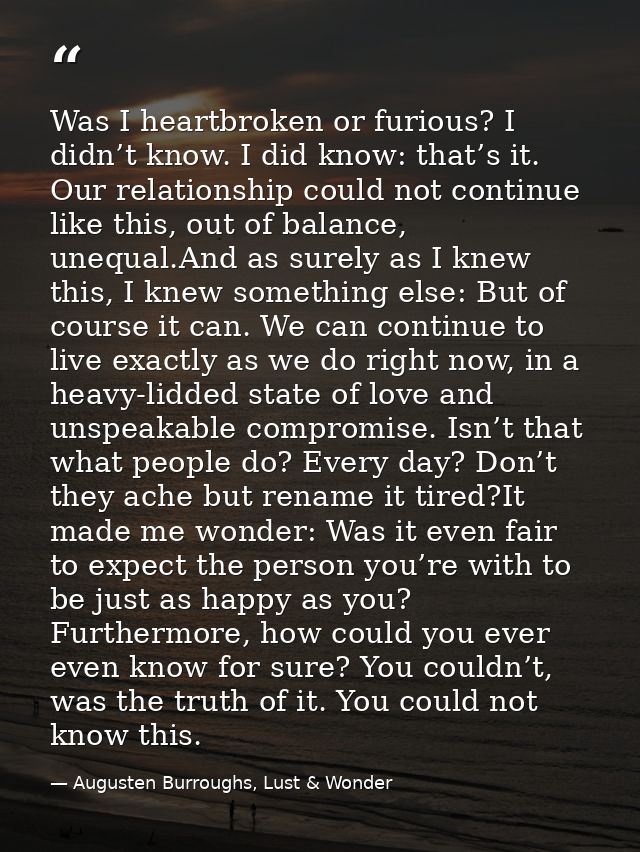 Was I heartbroken or furious? I didn’t know. I did know: that’s it. Our relationship could not continue like this, out o — Augusten Burroughs, Lust & Wonder
