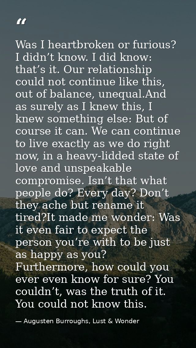 Was I heartbroken or furious? I didn’t know. I did know: that’s it. Our relationship could not continue like this, out o — Augusten Burroughs, Lust & Wonder