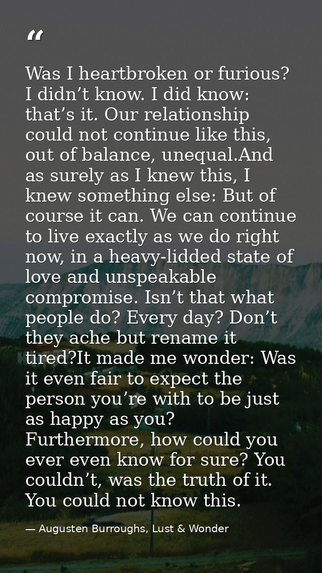Was I heartbroken or furious? I didn’t know. I did know: that’s it. Our relationship could not continue like this, out o — Augusten Burroughs, Lust & Wonder