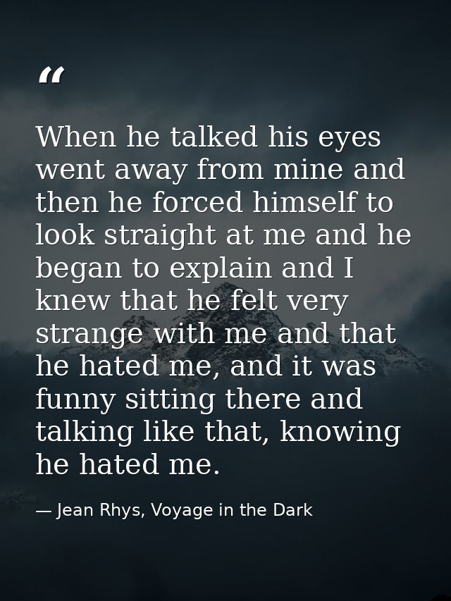 When he talked his eyes went away from mine and then he forced himself to look straight at me and he began to explain an — Jean Rhys, Voyage in the Dark