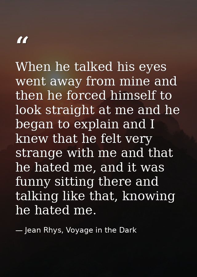 When he talked his eyes went away from mine and then he forced himself to look straight at me and he began to explain an — Jean Rhys, Voyage in the Dark