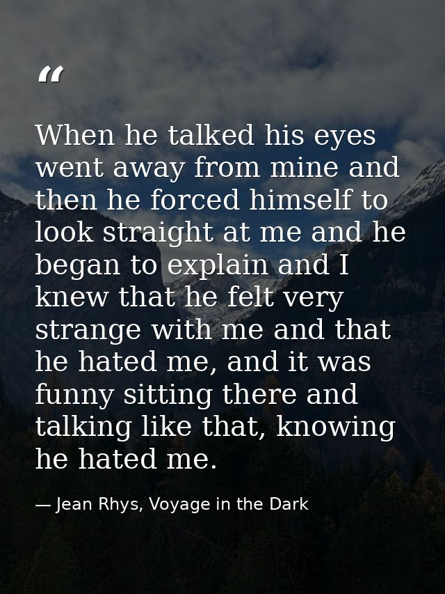 When he talked his eyes went away from mine and then he forced himself to look straight at me and he began to explain an — Jean Rhys, Voyage in the Dark