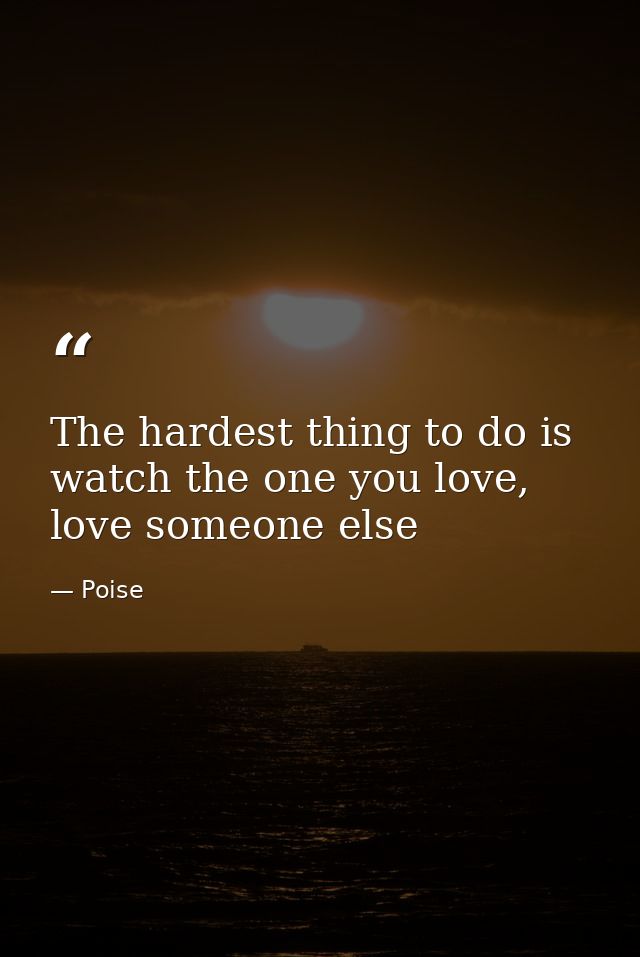 The hardest thing to do is watch the one you love, love someone else — Poise