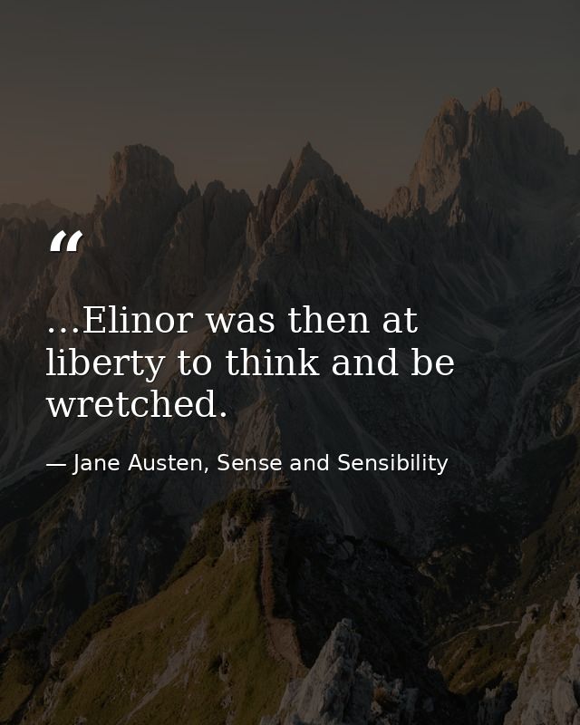 …Elinor was then at liberty to think and be wretched. — Jane Austen, Sense and Sensibility