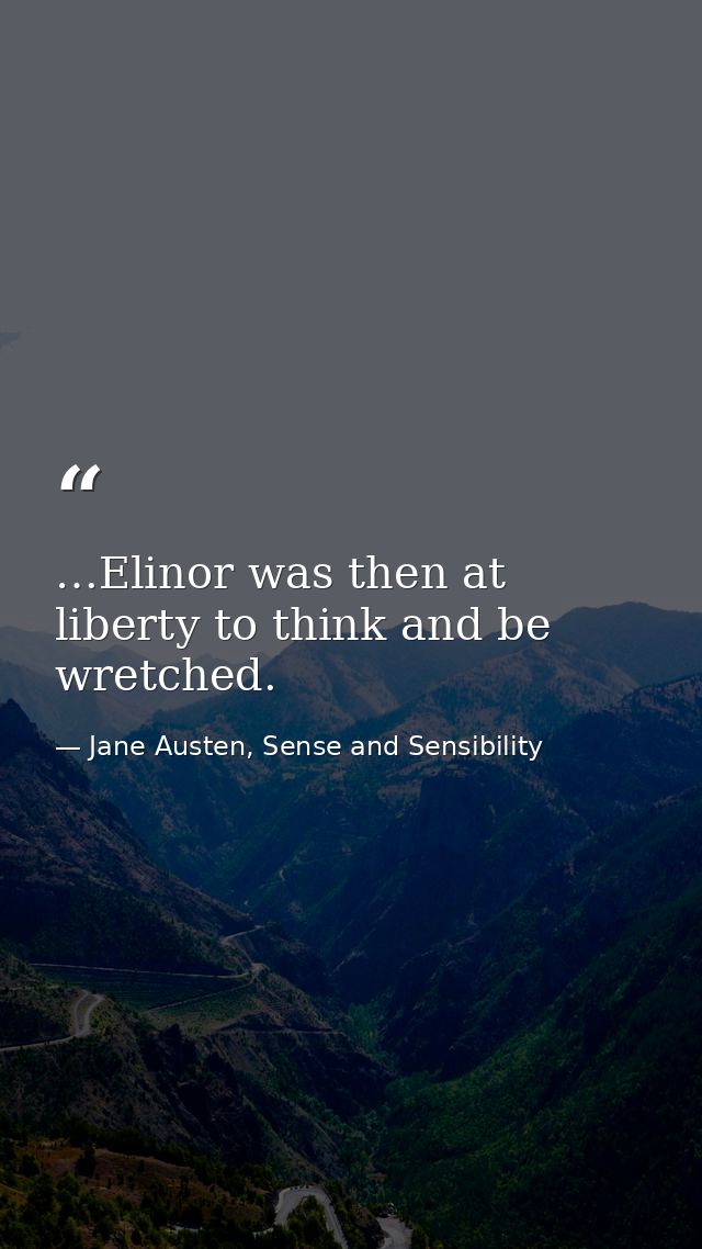 …Elinor was then at liberty to think and be wretched. — Jane Austen, Sense and Sensibility