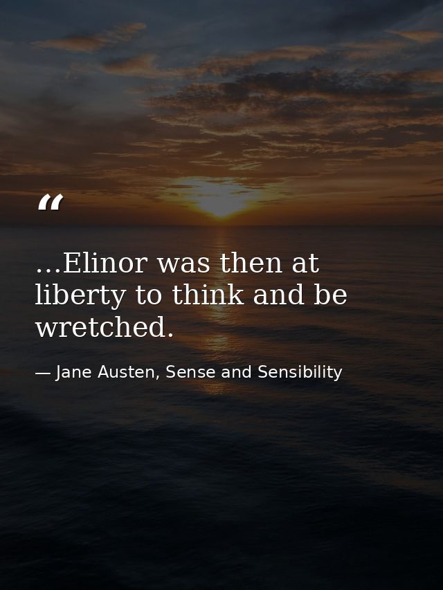 …Elinor was then at liberty to think and be wretched. — Jane Austen, Sense and Sensibility
