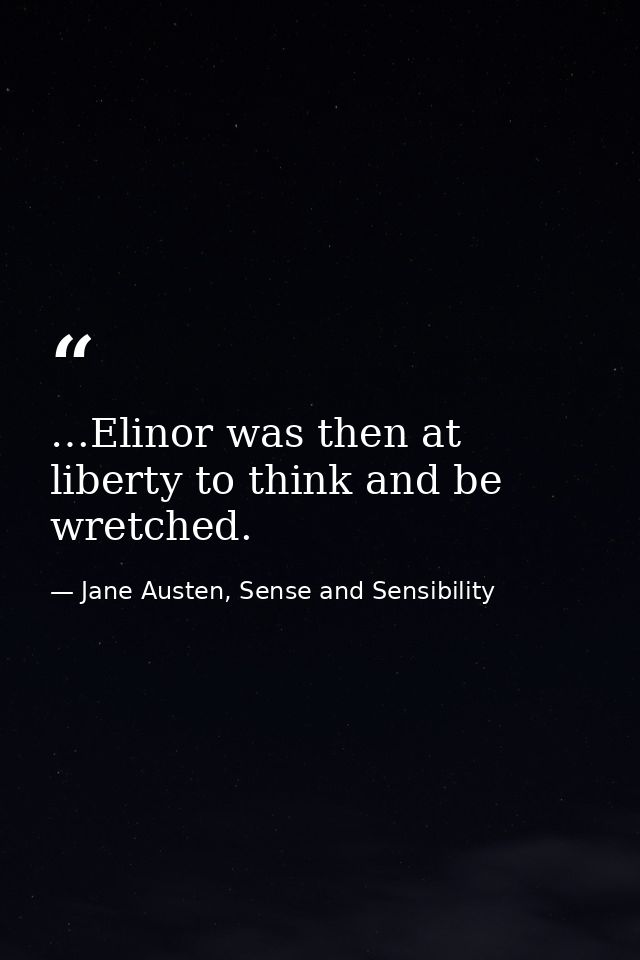 …Elinor was then at liberty to think and be wretched. — Jane Austen, Sense and Sensibility