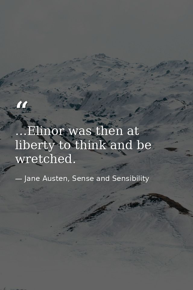 …Elinor was then at liberty to think and be wretched. — Jane Austen, Sense and Sensibility