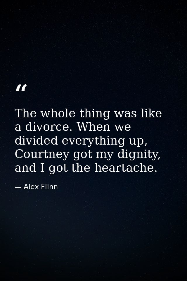 The whole thing was like a divorce. When we divided everything up, Courtney got my dignity, and I got the heartache. — Alex Flinn