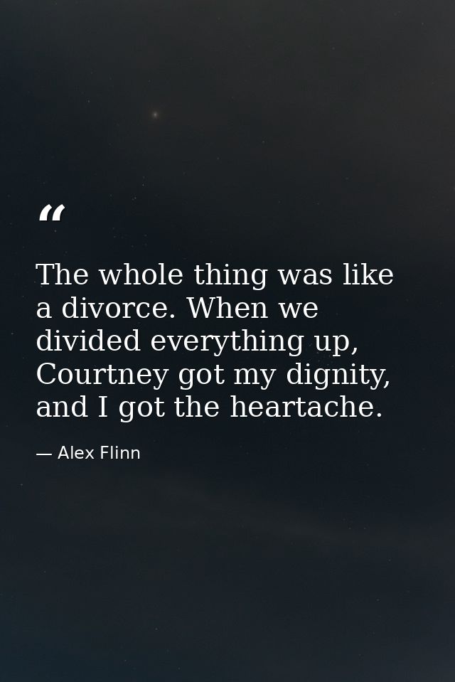 The whole thing was like a divorce. When we divided everything up, Courtney got my dignity, and I got the heartache. — Alex Flinn