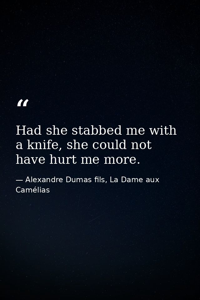 Had she stabbed me with a knife, she could not have hurt me more. — Alexandre Dumas fils, La Dame aux Camélias