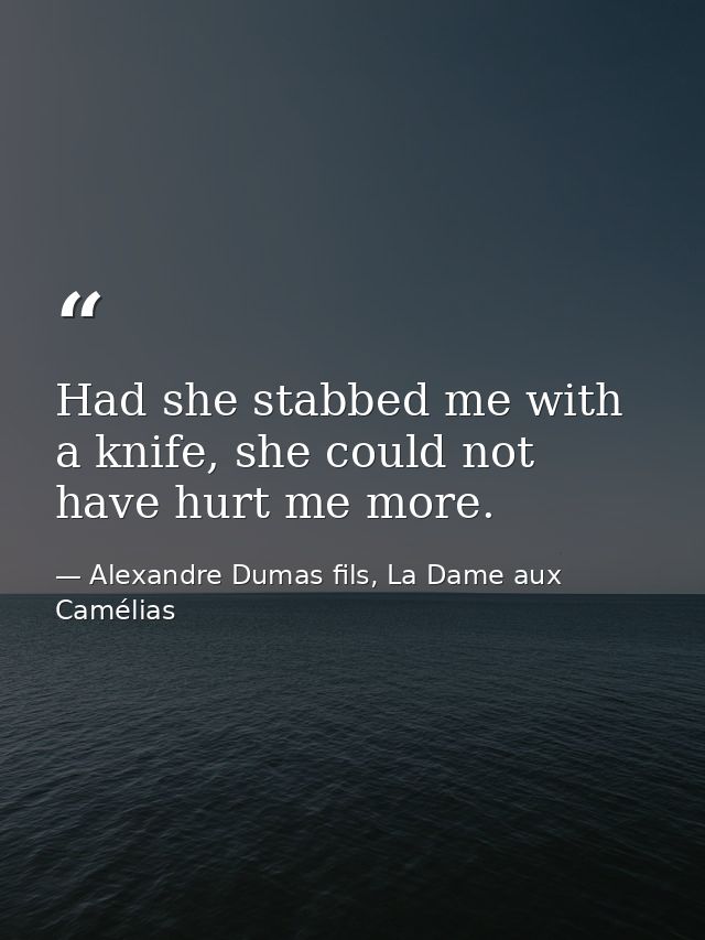 Had she stabbed me with a knife, she could not have hurt me more. — Alexandre Dumas fils, La Dame aux Camélias