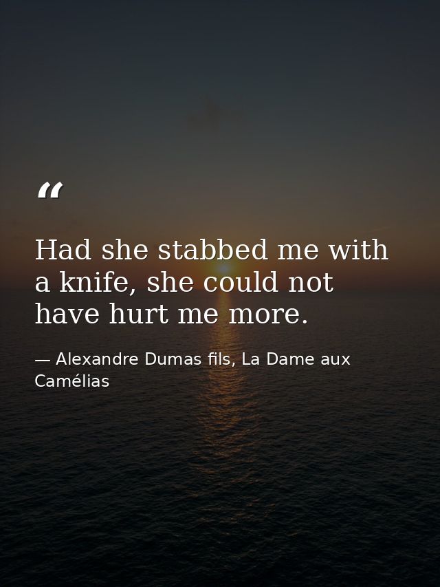 Had she stabbed me with a knife, she could not have hurt me more. — Alexandre Dumas fils, La Dame aux Camélias