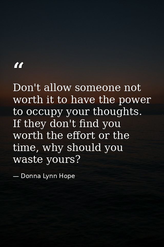 Don't allow someone not worth it to have the power to occupy your thoughts. If they don't find you worth the effort or t — Donna Lynn Hope