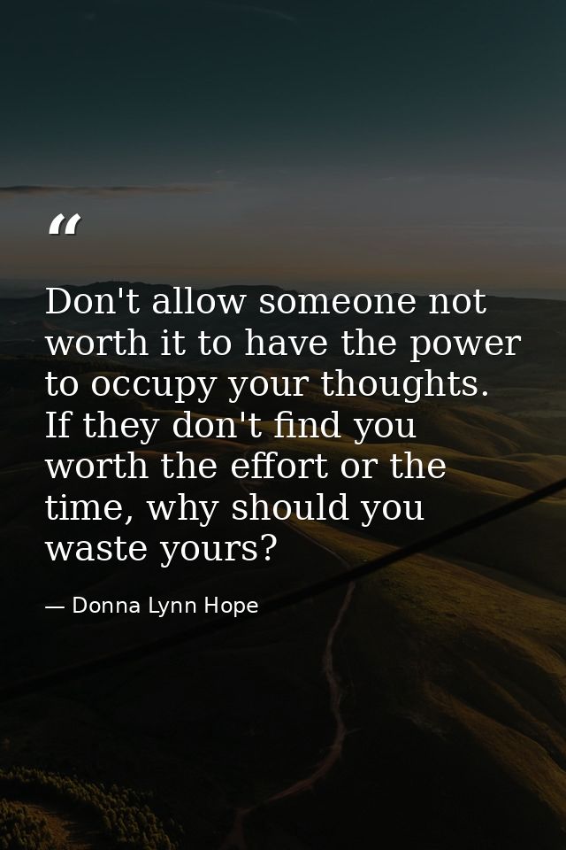 Don't allow someone not worth it to have the power to occupy your thoughts. If they don't find you worth the effort or t — Donna Lynn Hope