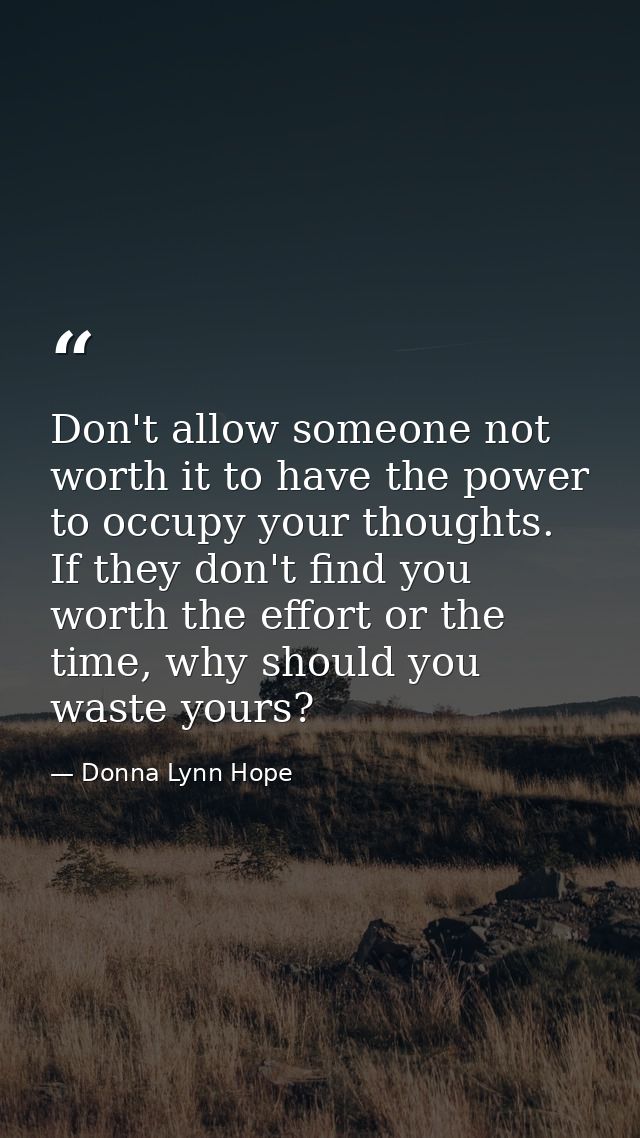 Don't allow someone not worth it to have the power to occupy your thoughts. If they don't find you worth the effort or t — Donna Lynn Hope