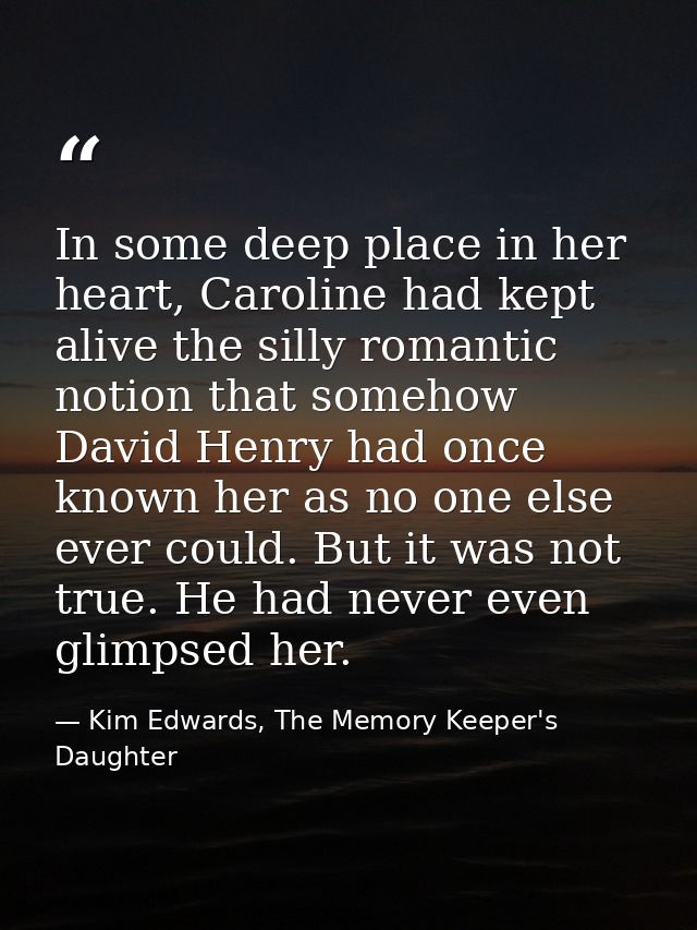 In some deep place in her heart, Caroline had kept alive the silly romantic notion that somehow David Henry had once kno — Kim Edwards, The Memory Keeper's Daughter