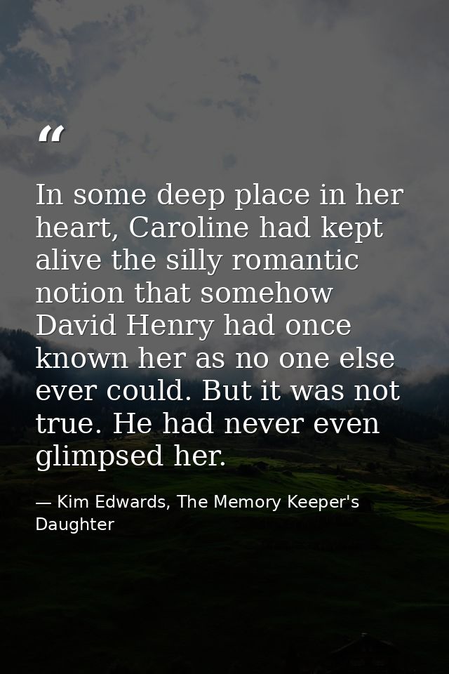 In some deep place in her heart, Caroline had kept alive the silly romantic notion that somehow David Henry had once kno — Kim Edwards, The Memory Keeper's Daughter