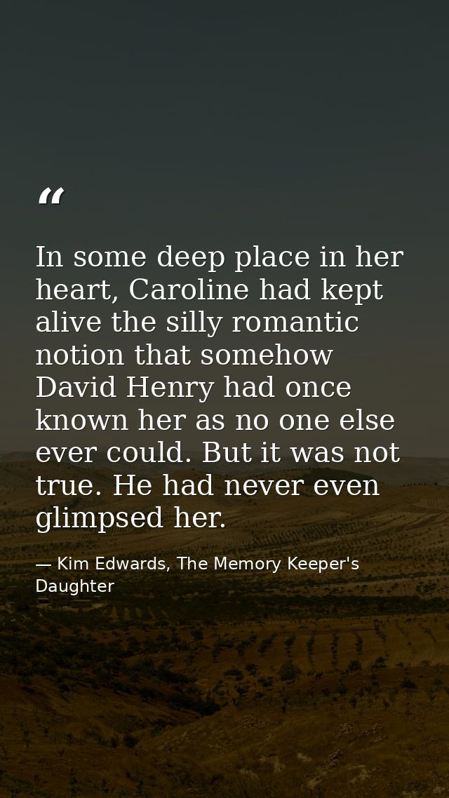 In some deep place in her heart, Caroline had kept alive the silly romantic notion that somehow David Henry had once kno — Kim Edwards, The Memory Keeper's Daughter