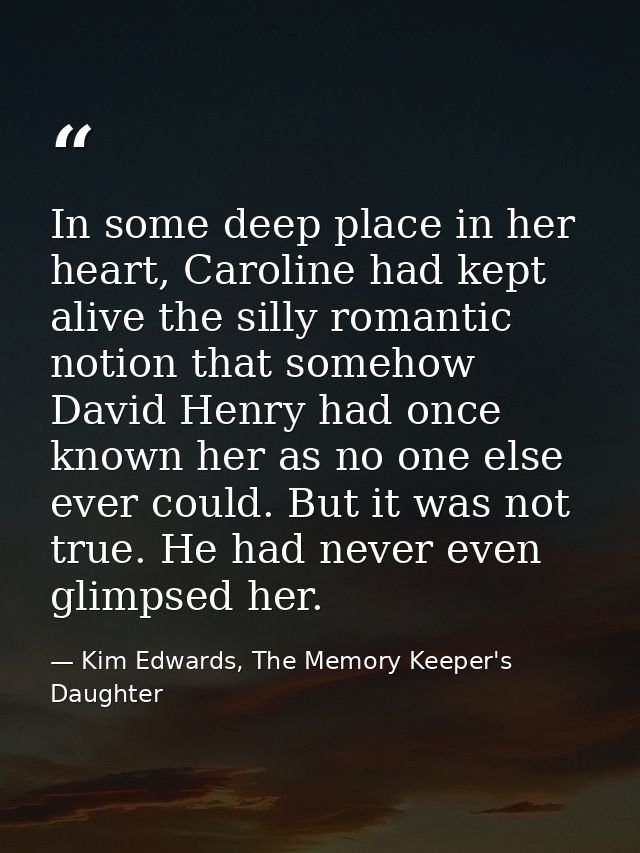 In some deep place in her heart, Caroline had kept alive the silly romantic notion that somehow David Henry had once kno — Kim Edwards, The Memory Keeper's Daughter