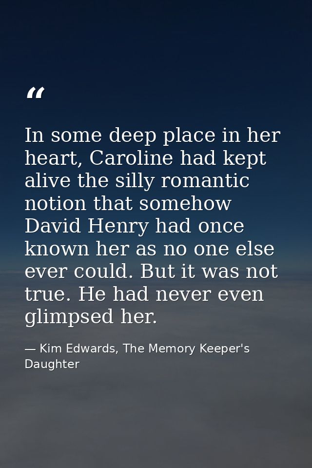 In some deep place in her heart, Caroline had kept alive the silly romantic notion that somehow David Henry had once kno — Kim Edwards, The Memory Keeper's Daughter