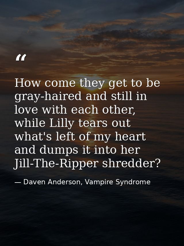 How come they get to be gray-haired and still in love with each other, while Lilly tears out what's left of my heart and — Daven Anderson, Vampire Syndrome