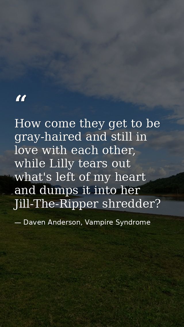 How come they get to be gray-haired and still in love with each other, while Lilly tears out what's left of my heart and — Daven Anderson, Vampire Syndrome