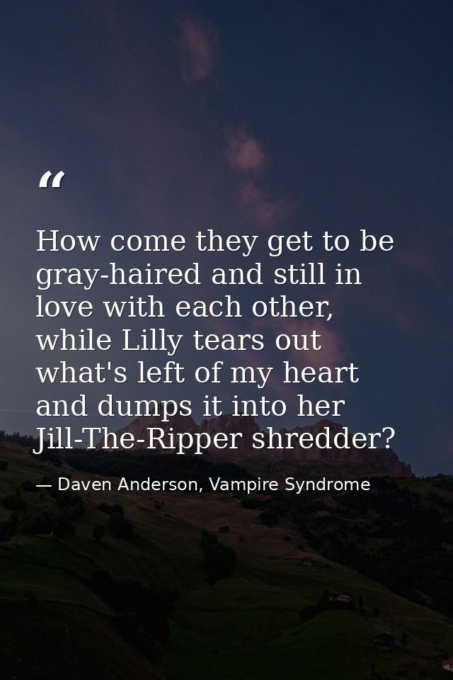 How come they get to be gray-haired and still in love with each other, while Lilly tears out what's left of my heart and — Daven Anderson, Vampire Syndrome