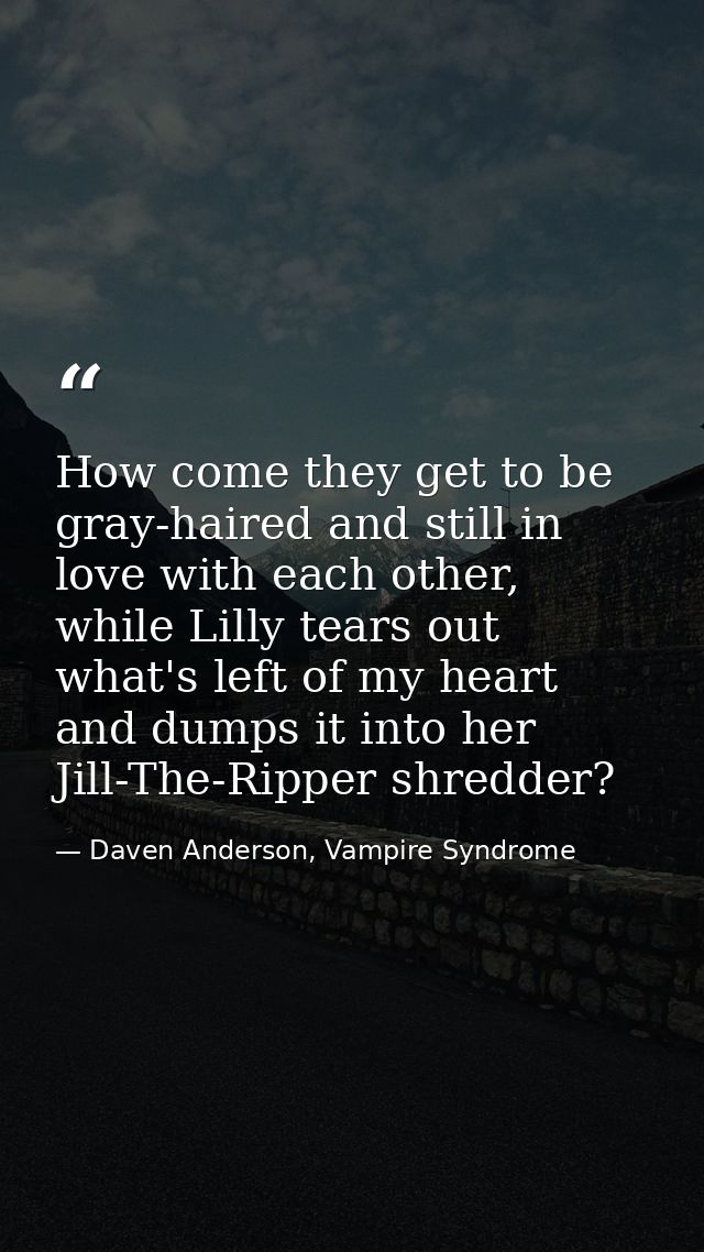 How come they get to be gray-haired and still in love with each other, while Lilly tears out what's left of my heart and — Daven Anderson, Vampire Syndrome