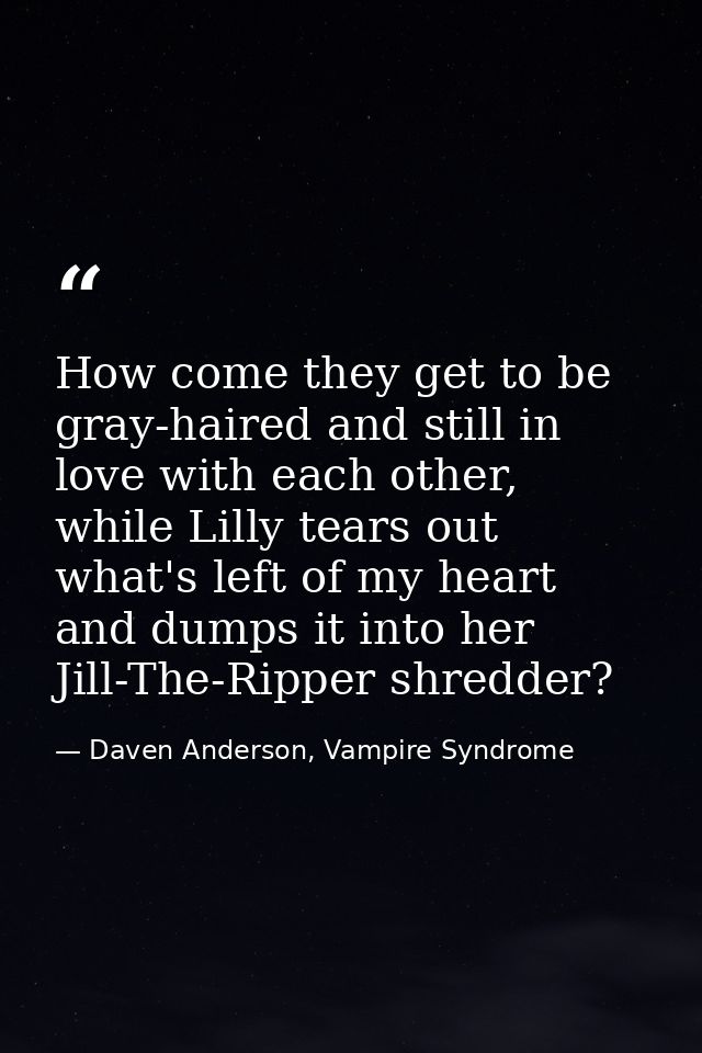 How come they get to be gray-haired and still in love with each other, while Lilly tears out what's left of my heart and — Daven Anderson, Vampire Syndrome