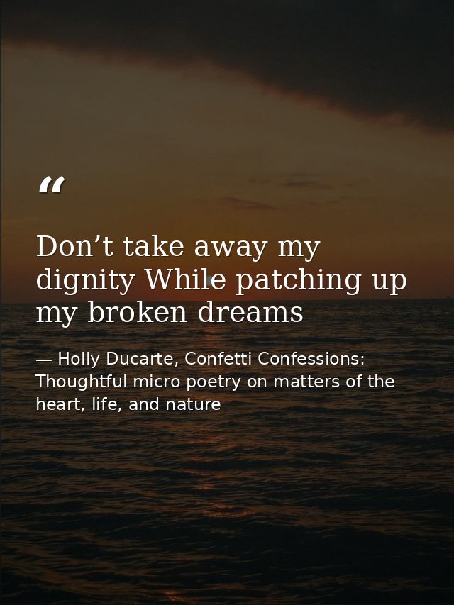 Don’t take away my dignity While patching up my broken dreams — Holly Ducarte, Confetti Confessions: Thoughtful micro poetry on matters of the heart, life, and nature