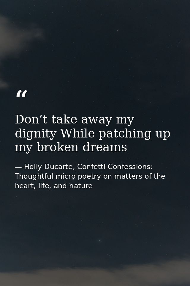 Don’t take away my dignity While patching up my broken dreams — Holly Ducarte, Confetti Confessions: Thoughtful micro poetry on matters of the heart, life, and nature