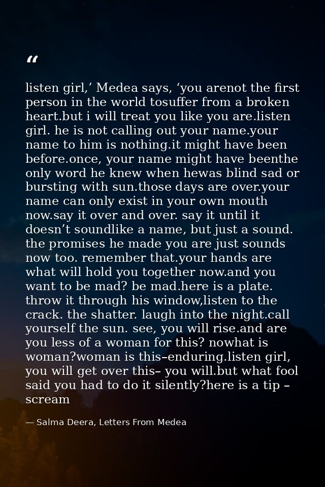 listen girl,’ Medea says, ‘you arenot the first person in the world tosuffer from a broken heart.but i will treat you li — Salma Deera, Letters From Medea
