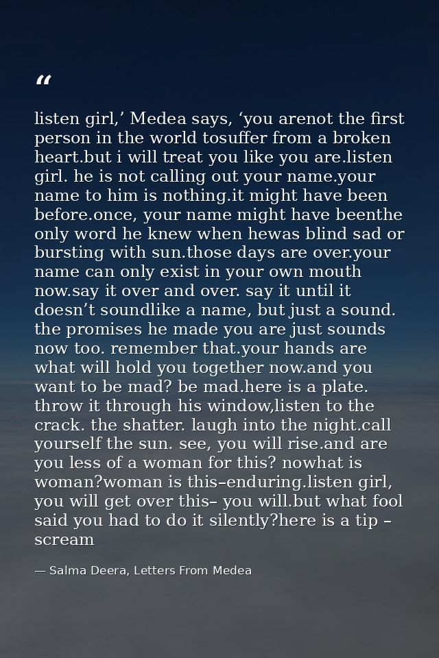 listen girl,’ Medea says, ‘you arenot the first person in the world tosuffer from a broken heart.but i will treat you li — Salma Deera, Letters From Medea